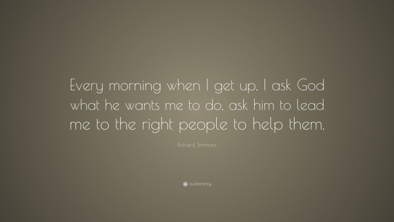 Richard Simmons Quote: “Every morning when I get up, I ask God what he wants me to do, ask him to lead me to the right people to help them.”