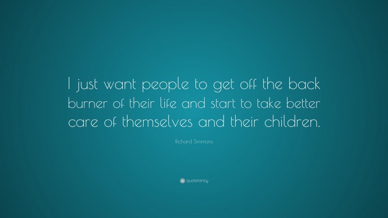 Richard Simmons Quote: “I just want people to get off the back burner of their life and start to take better care of themselves and their children.”