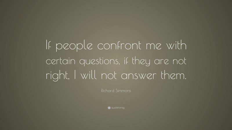 Richard Simmons Quote: “If people confront me with certain questions, if they are not right, I will not answer them.”