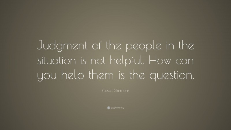 Russell Simmons Quote: “Judgment of the people in the situation is not helpful. How can you help them is the question.”
