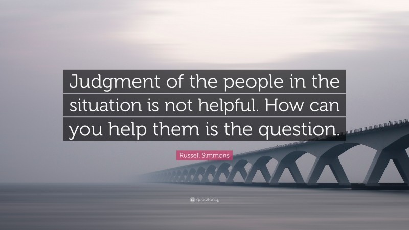 Russell Simmons Quote: “Judgment of the people in the situation is not helpful. How can you help them is the question.”