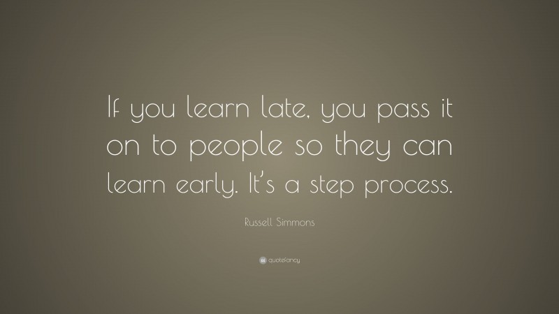 Russell Simmons Quote: “If you learn late, you pass it on to people so they can learn early. It’s a step process.”