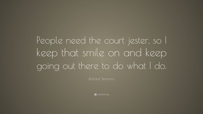 Richard Simmons Quote: “People need the court jester, so I keep that smile on and keep going out there to do what I do.”