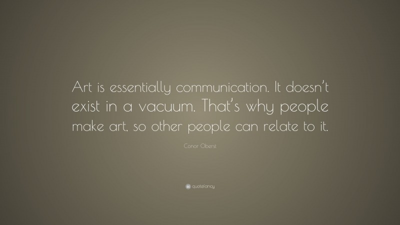 Conor Oberst Quote: “Art is essentially communication. It doesn’t exist in a vacuum. That’s why people make art, so other people can relate to it.”