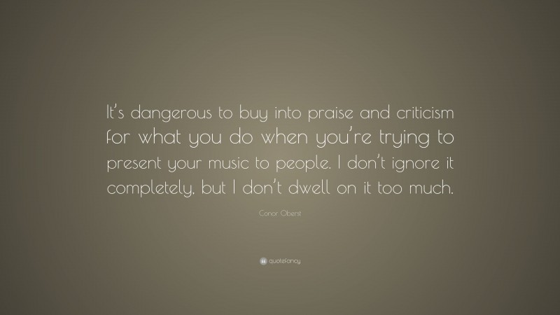 Conor Oberst Quote: “It’s dangerous to buy into praise and criticism for what you do when you’re trying to present your music to people. I don’t ignore it completely, but I don’t dwell on it too much.”