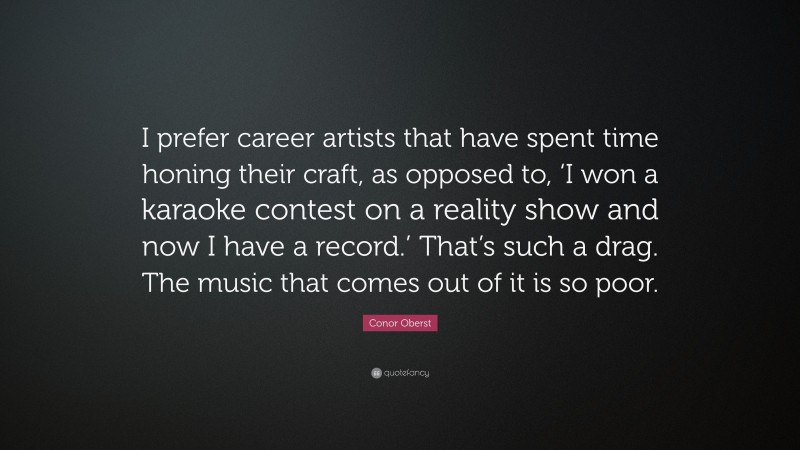 Conor Oberst Quote: “I prefer career artists that have spent time honing their craft, as opposed to, ‘I won a karaoke contest on a reality show and now I have a record.’ That’s such a drag. The music that comes out of it is so poor.”