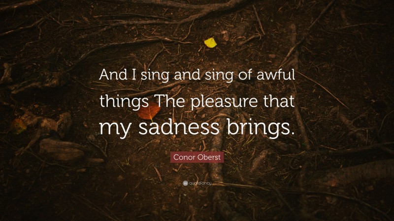 Conor Oberst Quote: “And I sing and sing of awful things The pleasure that my sadness brings.”