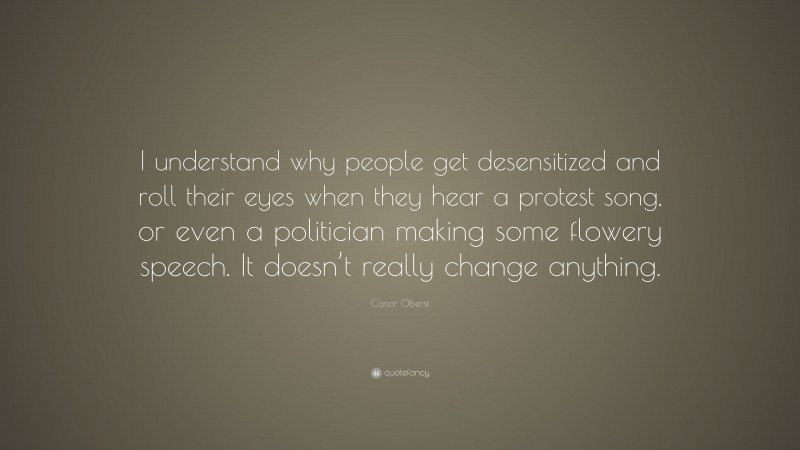 Conor Oberst Quote: “I understand why people get desensitized and roll their eyes when they hear a protest song, or even a politician making some flowery speech. It doesn’t really change anything.”
