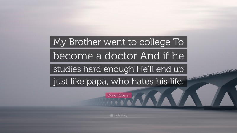 Conor Oberst Quote: “My Brother went to college To become a doctor And if he studies hard enough He’ll end up just like papa, who hates his life.”