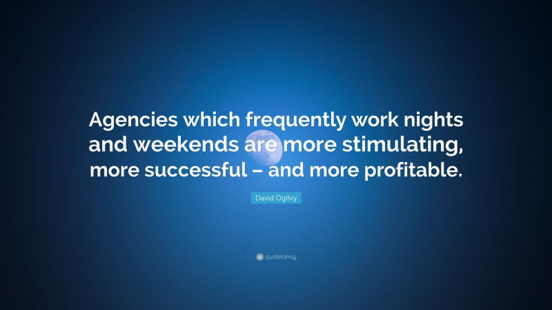 David Ogilvy Quote: “Agencies which frequently work nights and weekends are more stimulating, more successful – and more profitable.”