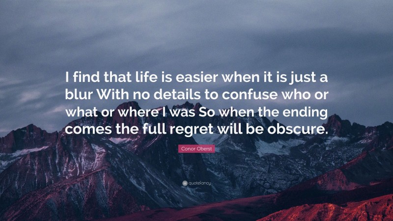 Conor Oberst Quote: “I find that life is easier when it is just a blur With no details to confuse who or what or where I was So when the ending comes the full regret will be obscure.”