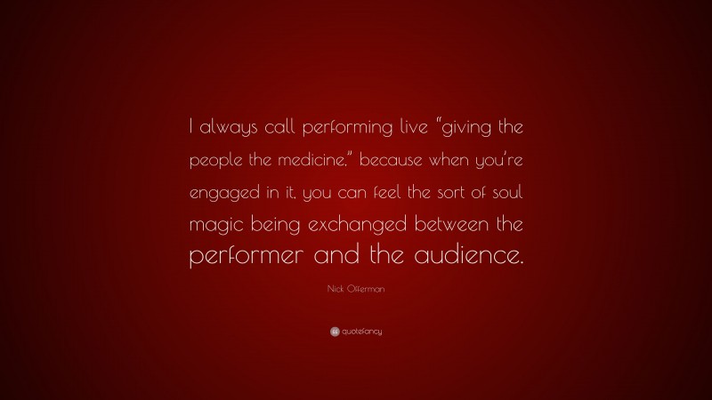 Nick Offerman Quote: “I always call performing live “giving the people the medicine,” because when you’re engaged in it, you can feel the sort of soul magic being exchanged between the performer and the audience.”