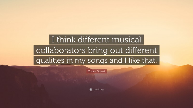 Conor Oberst Quote: “I think different musical collaborators bring out different qualities in my songs and I like that.”