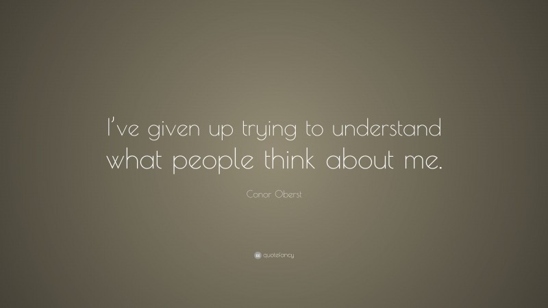 Conor Oberst Quote: “I’ve given up trying to understand what people think about me.”