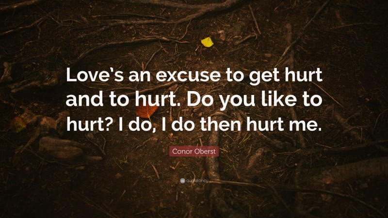 Conor Oberst Quote: “Love’s an excuse to get hurt and to hurt. Do you like to hurt? I do, I do then hurt me.”