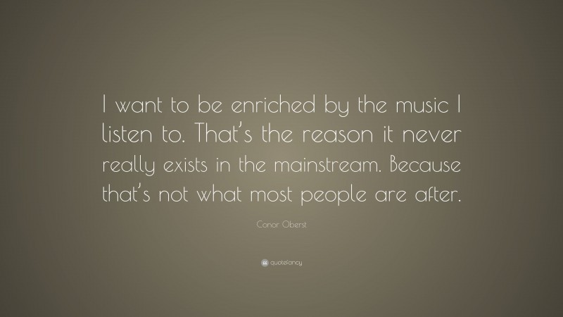 Conor Oberst Quote: “I want to be enriched by the music I listen to. That’s the reason it never really exists in the mainstream. Because that’s not what most people are after.”