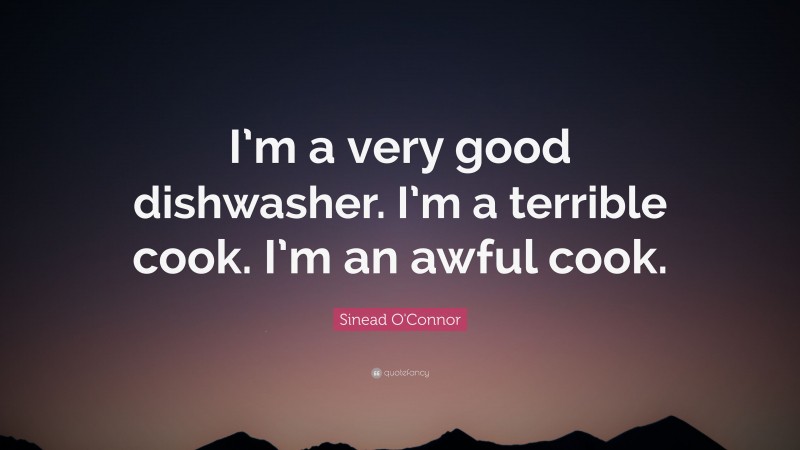 Sinead O'Connor Quote: “I’m a very good dishwasher. I’m a terrible cook. I’m an awful cook.”