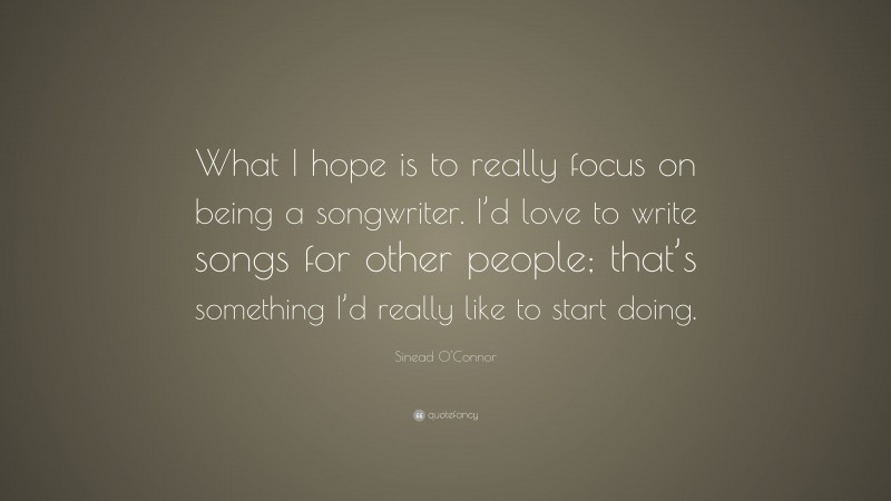 Sinead O'Connor Quote: “What I hope is to really focus on being a songwriter. I’d love to write songs for other people; that’s something I’d really like to start doing.”