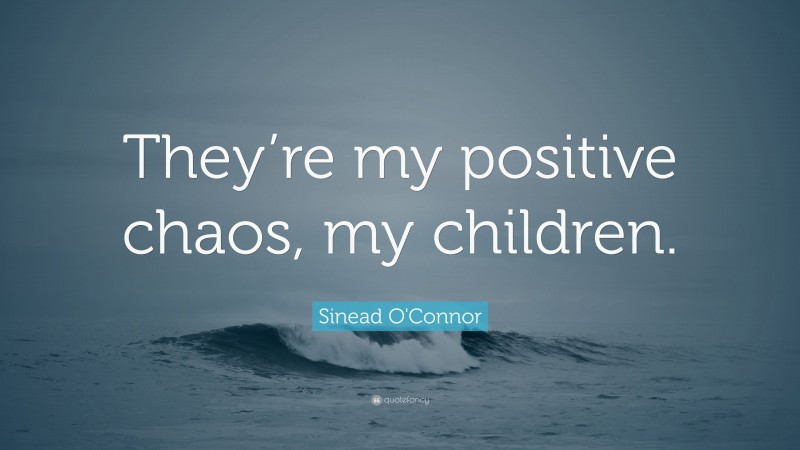 Sinead O'Connor Quote: “They’re my positive chaos, my children.”