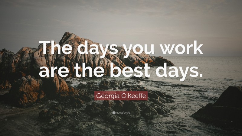 Georgia O'Keeffe Quote: “The days you work are the best days.”