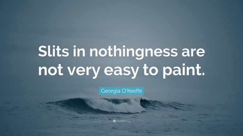 Georgia O'Keeffe Quote: “Slits in nothingness are not very easy to paint.”