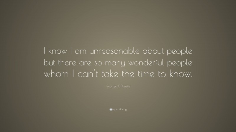 Georgia O'Keeffe Quote: “I know I am unreasonable about people but there are so many wonderful people whom I can’t take the time to know.”