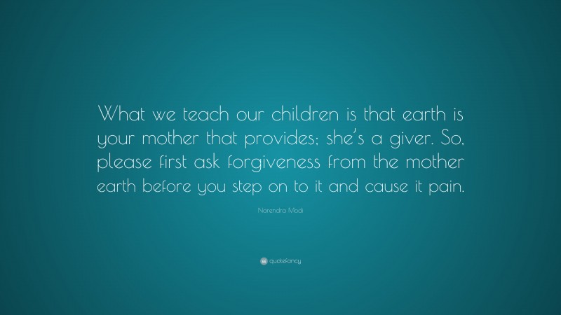 Narendra Modi Quote: “What we teach our children is that earth is your mother that provides; she’s a giver. So, please first ask forgiveness from the mother earth before you step on to it and cause it pain.”