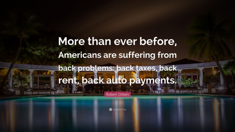 Robert Orben Quote: “More than ever before, Americans are suffering from back problems: back taxes, back rent, back auto payments.”