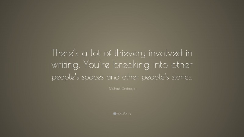 Michael Ondaatje Quote: “There’s a lot of thievery involved in writing. You’re breaking into other people’s spaces and other people’s stories.”