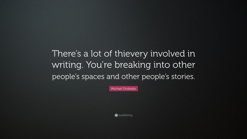 Michael Ondaatje Quote: “There’s a lot of thievery involved in writing. You’re breaking into other people’s spaces and other people’s stories.”