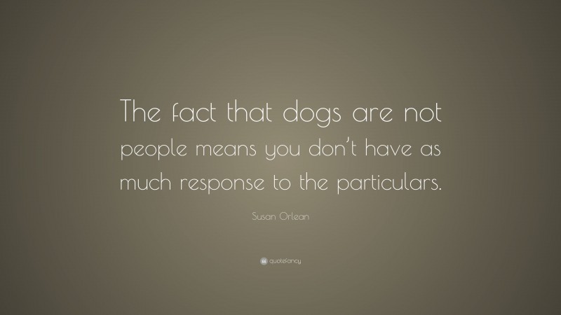 Susan Orlean Quote: “The fact that dogs are not people means you don’t have as much response to the particulars.”
