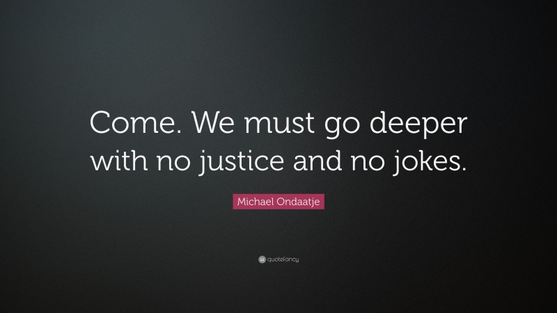 Michael Ondaatje Quote: “Come. We must go deeper with no justice and no jokes.”