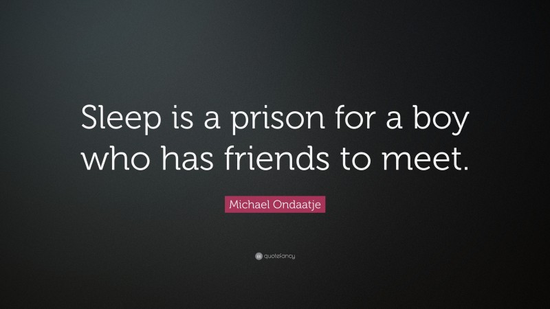 Michael Ondaatje Quote: “Sleep is a prison for a boy who has friends to meet.”