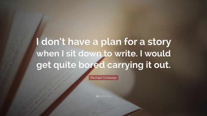 Michael Ondaatje Quote: “I don’t have a plan for a story when I sit down to write. I would get quite bored carrying it out.”