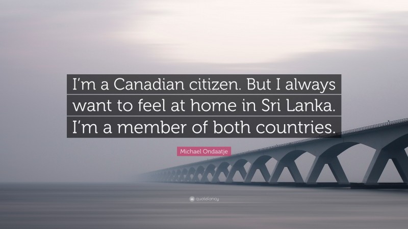 Michael Ondaatje Quote: “I’m a Canadian citizen. But I always want to feel at home in Sri Lanka. I’m a member of both countries.”