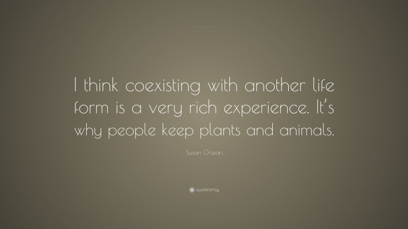Susan Orlean Quote: “I think coexisting with another life form is a very rich experience. It’s why people keep plants and animals.”