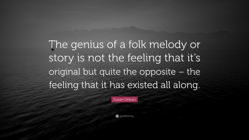 Susan Orlean Quote: “The genius of a folk melody or story is not the feeling that it’s original but quite the opposite – the feeling that it has existed all along.”