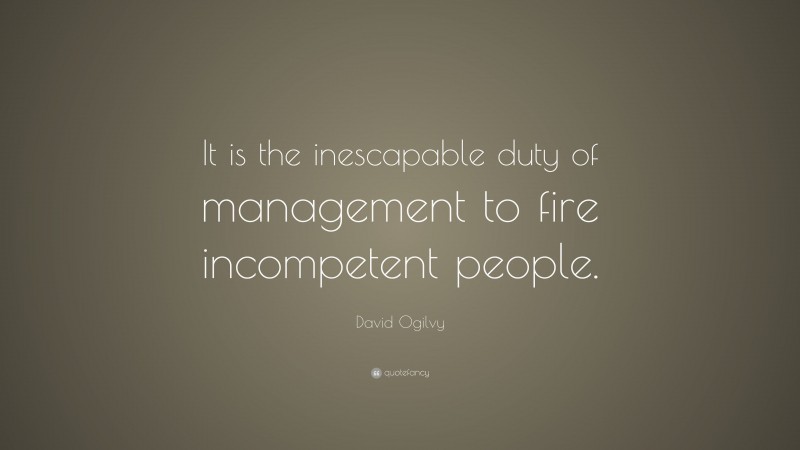 David Ogilvy Quote: “It is the inescapable duty of management to fire incompetent people.”