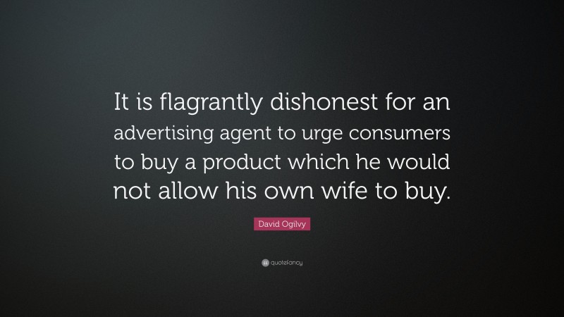 David Ogilvy Quote: “It is flagrantly dishonest for an advertising agent to urge consumers to buy a product which he would not allow his own wife to buy.”