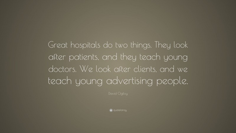 David Ogilvy Quote: “Great hospitals do two things. They look after patients, and they teach young doctors. We look after clients, and we teach young advertising people.”