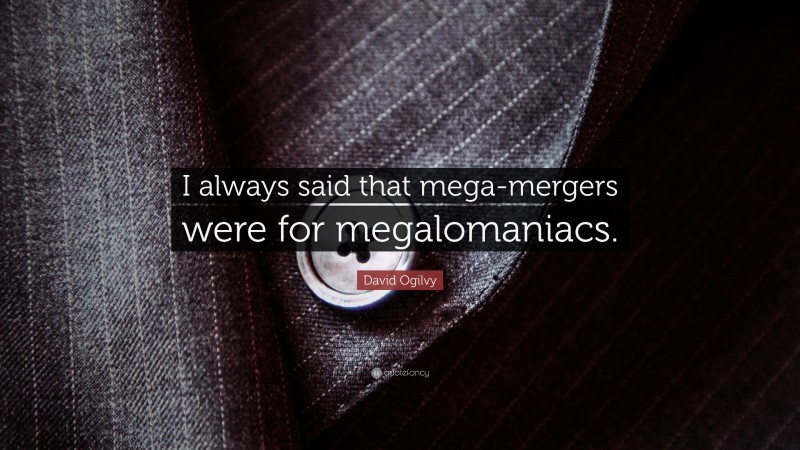 David Ogilvy Quote: “I always said that mega-mergers were for megalomaniacs.”