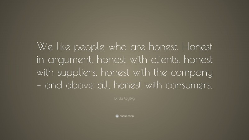 David Ogilvy Quote: “We like people who are honest. Honest in argument, honest with clients, honest with suppliers, honest with the company – and above all, honest with consumers.”