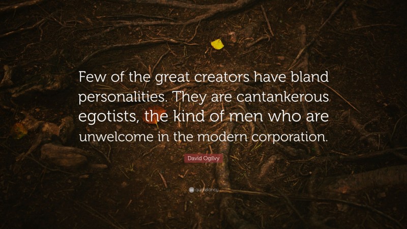 David Ogilvy Quote: “Few of the great creators have bland personalities. They are cantankerous egotists, the kind of men who are unwelcome in the modern corporation.”