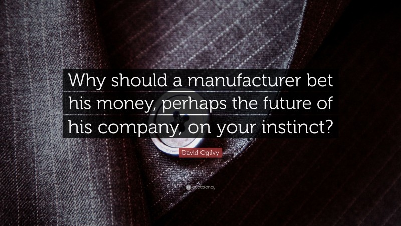 David Ogilvy Quote: “Why should a manufacturer bet his money, perhaps the future of his company, on your instinct?”