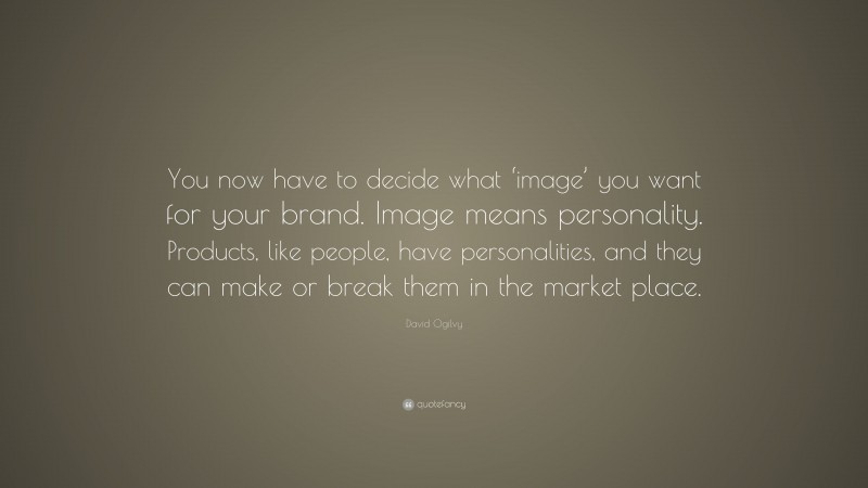 David Ogilvy Quote: “You now have to decide what ‘image’ you want for your brand. Image means personality. Products, like people, have personalities, and they can make or break them in the market place.”