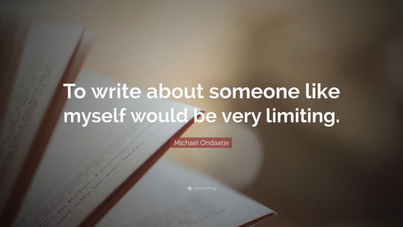 Michael Ondaatje Quote: “To write about someone like myself would be very limiting.”