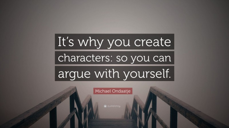 Michael Ondaatje Quote: “It’s why you create characters: so you can argue with yourself.”