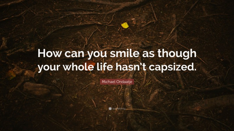 Michael Ondaatje Quote: “How can you smile as though your whole life hasn’t capsized.”