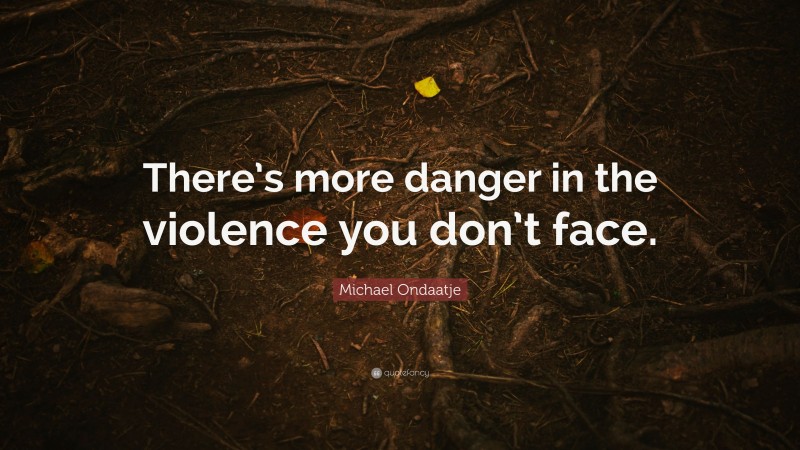 Michael Ondaatje Quote: “There’s more danger in the violence you don’t face.”