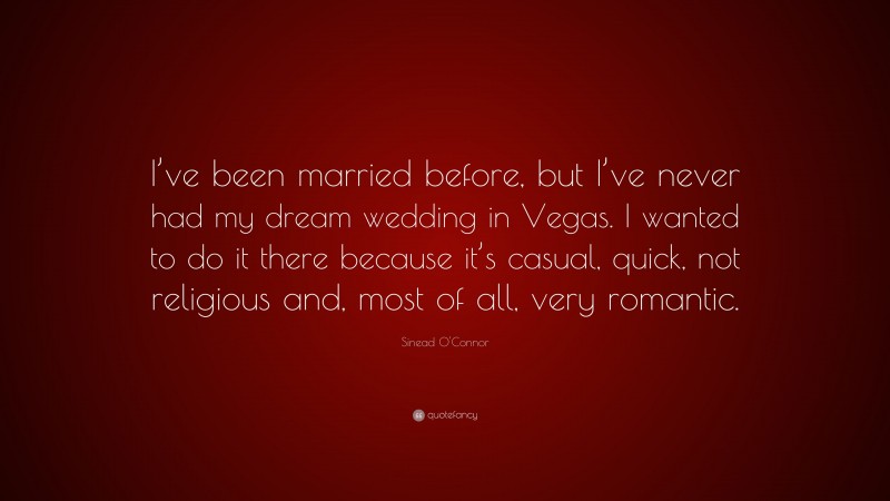 Sinead O'Connor Quote: “I’ve been married before, but I’ve never had my dream wedding in Vegas. I wanted to do it there because it’s casual, quick, not religious and, most of all, very romantic.”